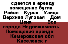 сдается в аренду помещение бутик › Район ­ Курск › Улица ­ Верхняя Луговая › Дом ­ 13 › Цена ­ 500 - Все города Недвижимость » Помещения аренда   . Кемеровская обл.,Киселевск г.